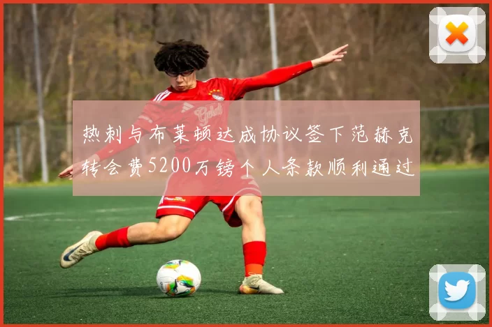 热刺与布莱顿达成协议签下范赫克转会费5200万镑个人条款顺利通过